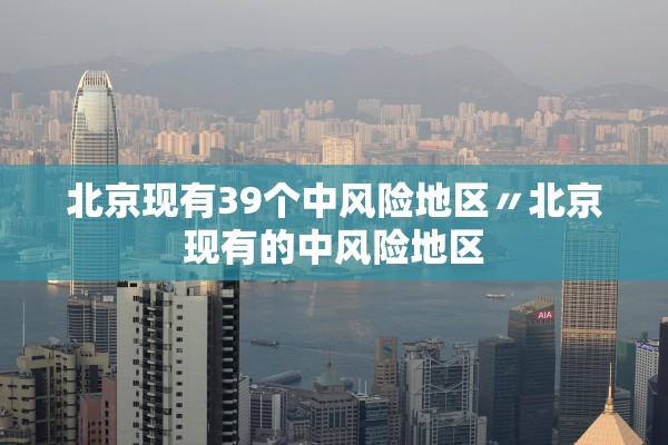 北京现有39个中风险地区〃北京现有的中风险地区