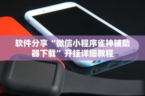 软件分享“微信小程序雀神辅助器下载”开挂详细教程