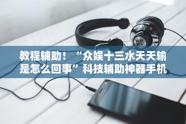 教程辅助！“众娱十三水天天输是怎么回事”科技辅助神器手机版教程