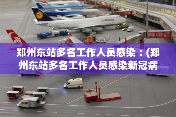 郑州东站多名工作人员感染︰(郑州东站多名工作人员感染新冠病毒)
