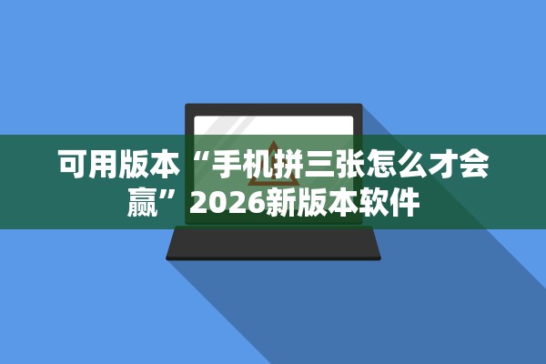 可用版本“手机拼三张怎么才会赢”2026新版本软件
