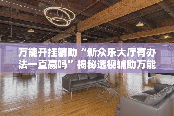 万能开挂辅助“新众乐大厅有办法一直赢吗”揭秘透视辅助万能挂用法