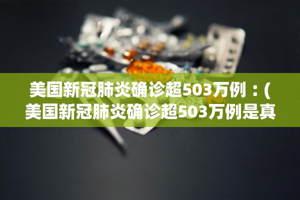 美国新冠肺炎确诊超503万例︰(美国新冠肺炎确诊超503万例是真的吗)