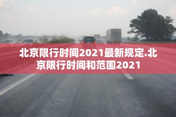 北京限行时间2021最新规定.北京限行时间和范围2021