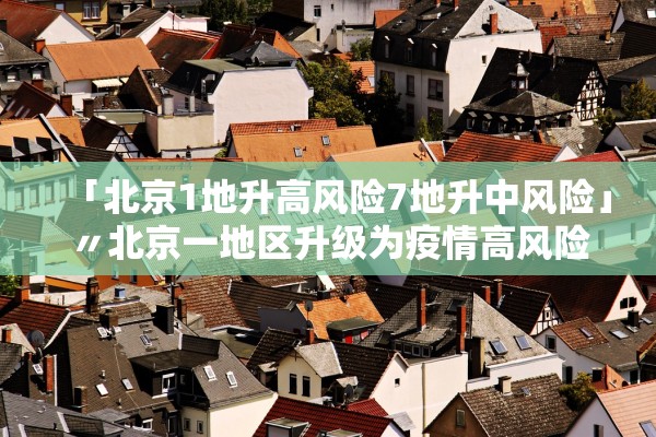 「北京1地升高风险7地升中风险」〃北京一地区升级为疫情高风险,10个街乡为中风险