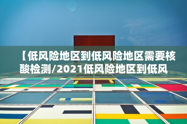 【低风险地区到低风险地区需要核酸检测/2021低风险地区到低风险地区需要核酸检测】