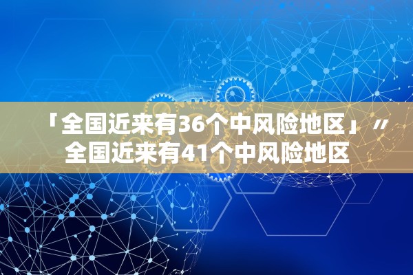 「全国近来有36个中风险地区」〃全国近来有41个中风险地区