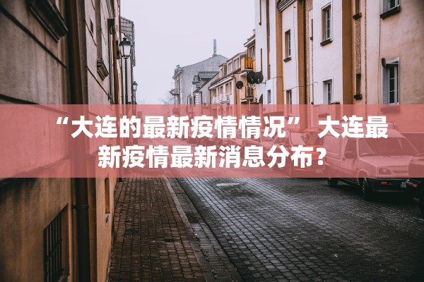 “大连的最新疫情情况	” 大连最新疫情最新消息分布？
