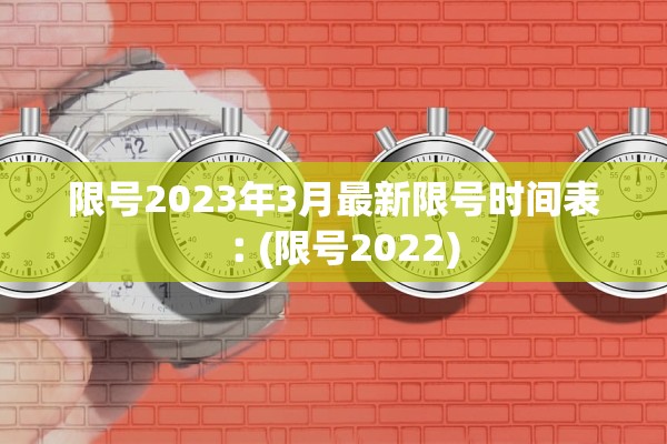 限号2023年3月最新限号时间表︰(限号2022)