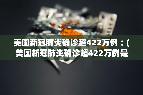 美国新冠肺炎确诊超422万例︰(美国新冠肺炎确诊超422万例是哪一年)