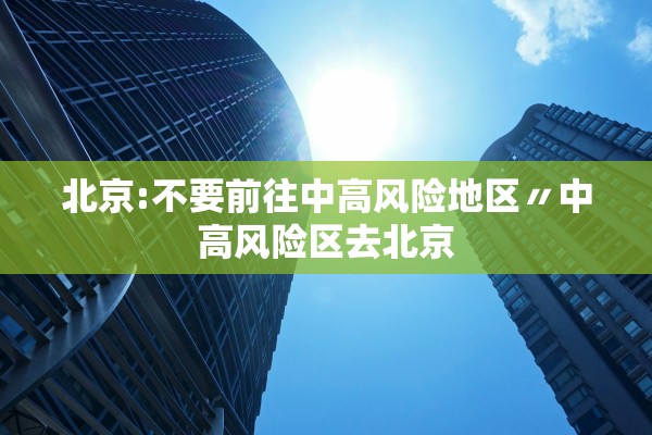 北京:不要前往中高风险地区〃中高风险区去北京 北京:不要前往中高风险地区〃中高风险区去北京