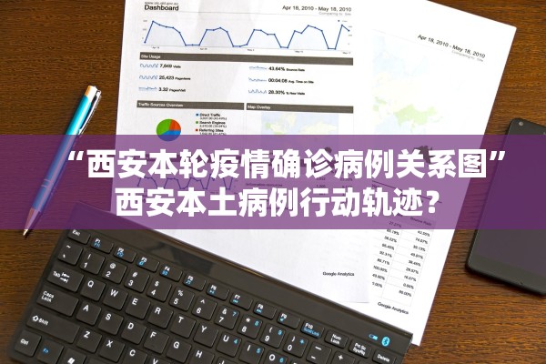 “西安本轮疫情确诊病例关系图” 西安本土病例行动轨迹？