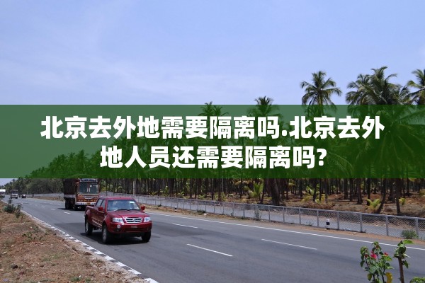 北京去外地需要隔离吗.北京去外地人员还需要隔离吗?