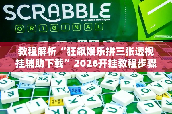 教程解析“狂飙娱乐拼三张透视挂辅助下载”2026开挂教程步骤