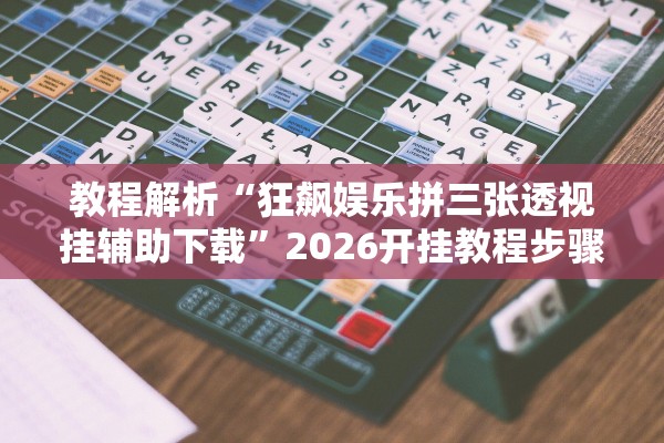 教程解析“狂飙娱乐拼三张透视挂辅助下载	”2026开挂教程步骤