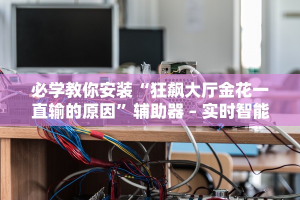必学教你安装“狂飙大厅金花一直输的原因”辅助器 – 实时智能回复