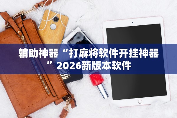 辅助神器“打麻将软件开挂神器	”2026新版本软件