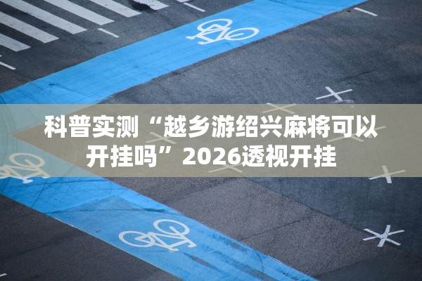 科普实测“越乡游绍兴麻将可以开挂吗”2026透视开挂