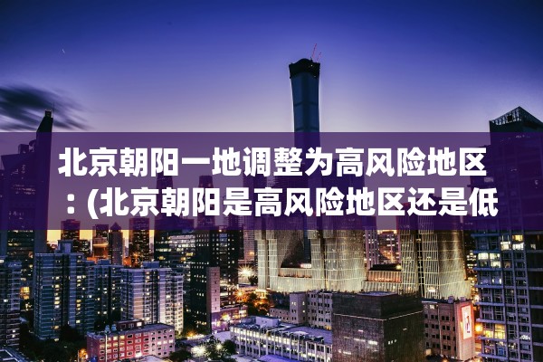 北京朝阳一地调整为高风险地区︰(北京朝阳是高风险地区还是低风险地区)