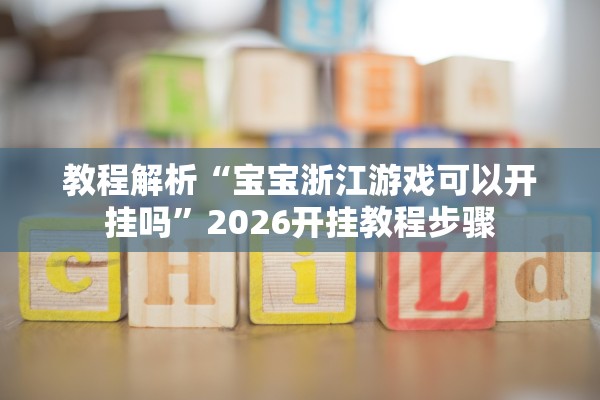 教程解析“宝宝浙江游戏可以开挂吗”2026开挂教程步骤