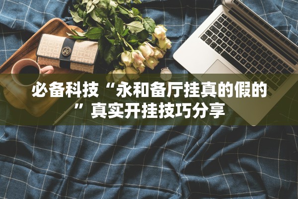必备科技“永和备厅挂真的假的”真实开挂技巧分享