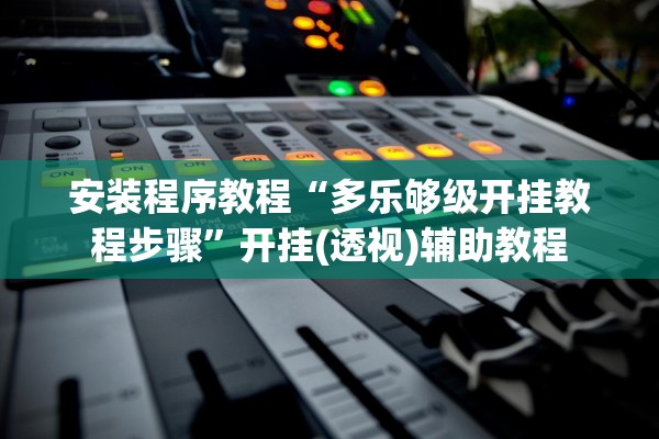 安装程序教程“多乐够级开挂教程步骤	”开挂(透视)辅助教程