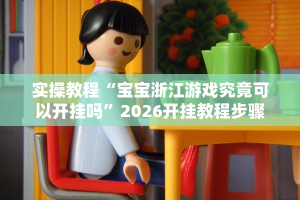 实操教程“宝宝浙江游戏究竟可以开挂吗”2026开挂教程步骤