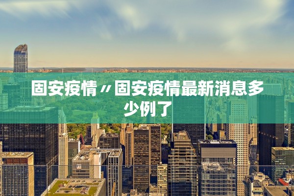 固安疫情〃固安疫情最新消息多少例了