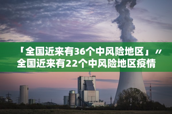 「全国近来有36个中风险地区」〃全国近来有22个中风险地区疫情