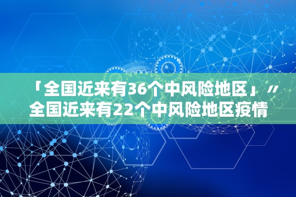 「全国近来有36个中风险地区」〃全国近来有22个中风险地区疫情