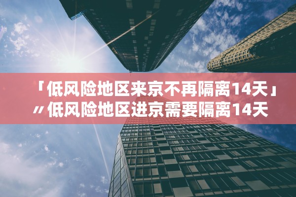 「低风险地区来京不再隔离14天」〃低风险地区进京需要隔离14天吗