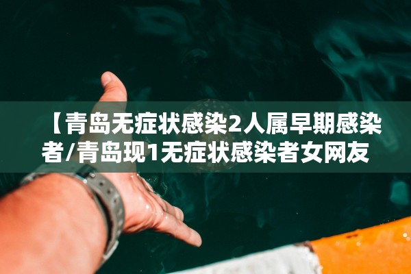 【青岛无症状感染2人属早期感染者/青岛现1无症状感染者女网友】