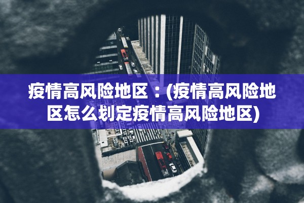 疫情高风险地区︰(疫情高风险地区怎么划定疫情高风险地区)