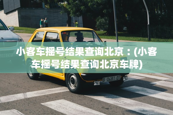 小客车摇号结果查询北京︰(小客车摇号结果查询北京车牌) 小客车摇号结果查询北京︰(小客车摇号结果查询北京车牌)