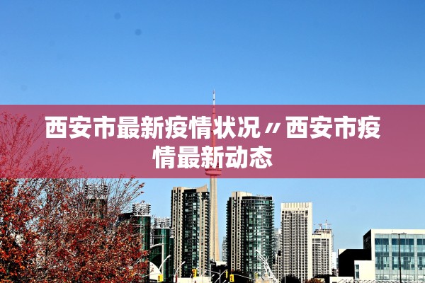 西安市最新疫情状况〃西安市疫情最新动态