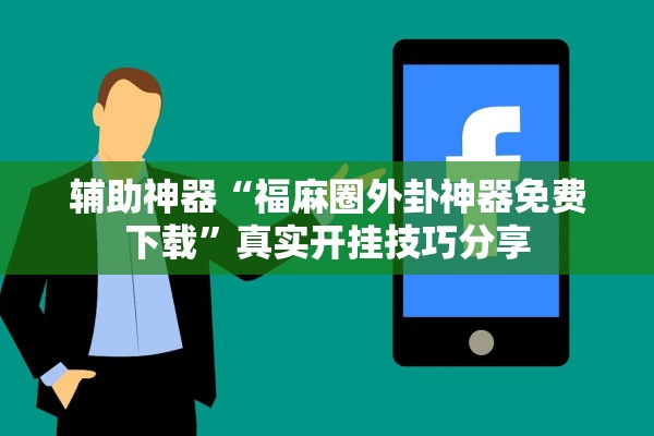 辅助神器“福麻圈外卦神器免费下载”真实开挂技巧分享