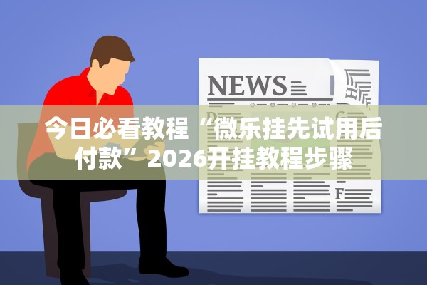 今日必看教程“微乐挂先试用后付款”2026开挂教程步骤