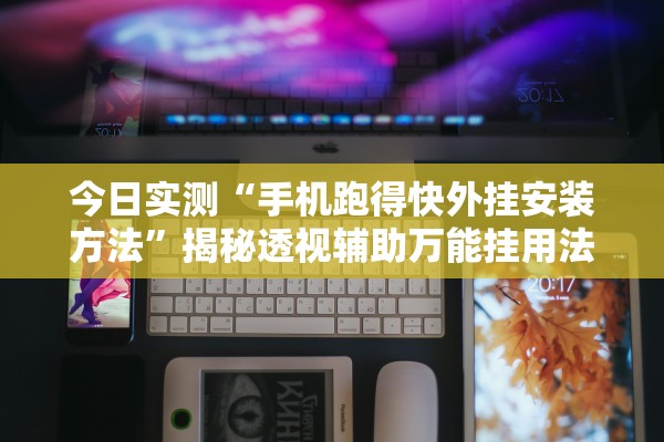 今日实测“手机跑得快外挂安装方法	”揭秘透视辅助万能挂用法