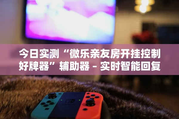 今日实测“微乐亲友房开挂控制好牌器	”辅助器 – 实时智能回复