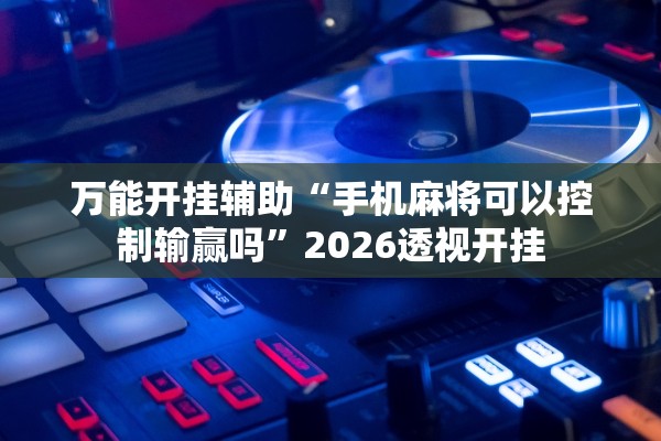 万能开挂辅助“手机麻将可以控制输赢吗”2026透视开挂