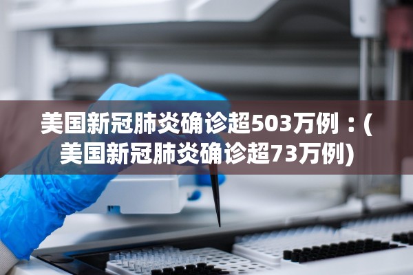 美国新冠肺炎确诊超503万例︰(美国新冠肺炎确诊超73万例)