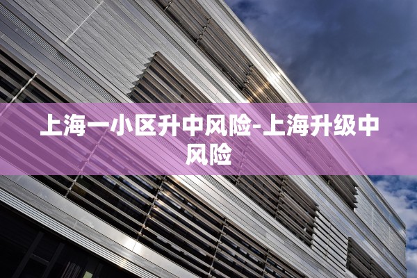 上海一小区升中风险-上海升级中风险 上海一小区升中风险-上海升级中风险