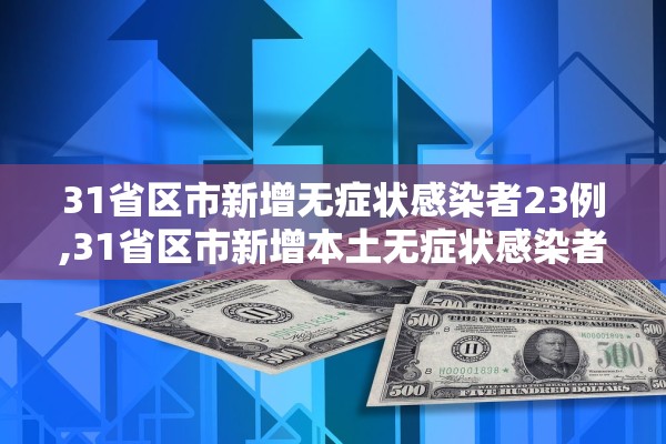 31省区市新增无症状感染者23例,31省区市新增本土无症状感染者2例