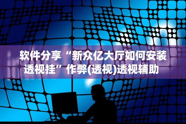 软件分享“新众亿大厅如何安装透视挂	”作弊(透视)透视辅助 