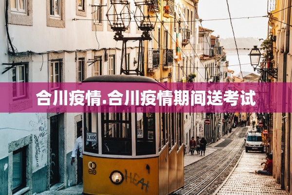 合川疫情.合川疫情期间送考试 合川疫情.合川疫情期间送考试