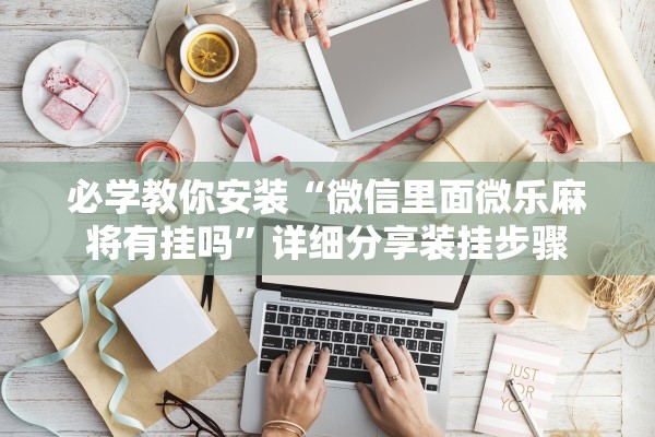 必学教你安装“微信里面微乐麻将有挂吗	”详细分享装挂步骤