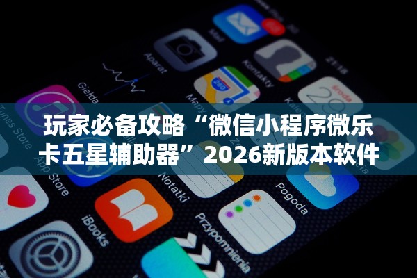 玩家必备攻略“微信小程序微乐卡五星辅助器	”2026新版本软件