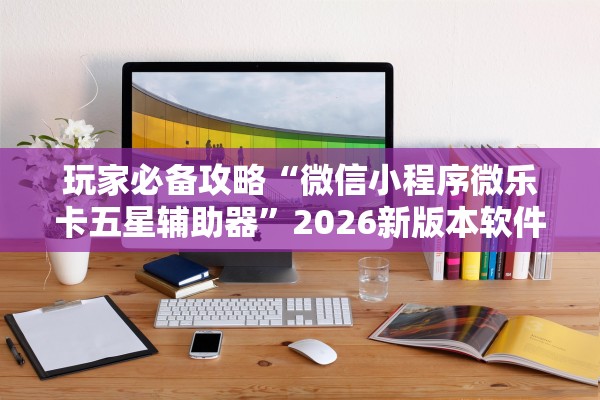 玩家必备攻略“微信小程序微乐卡五星辅助器”2026新版本软件
