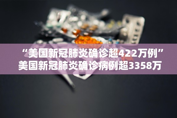 “美国新冠肺炎确诊超422万例	” 美国新冠肺炎确诊病例超3358万例？