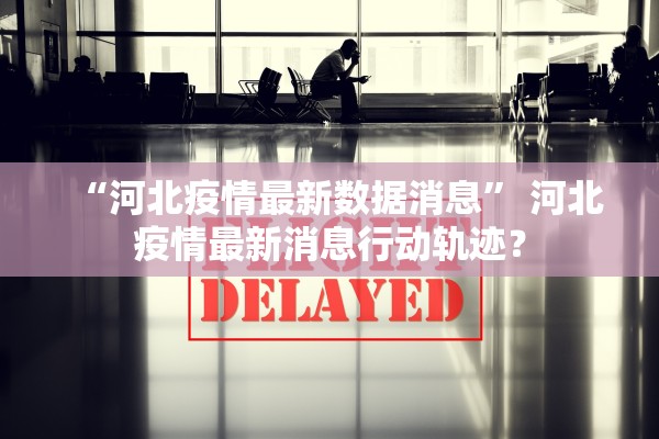 “河北疫情最新数据消息” 河北疫情最新消息行动轨迹？